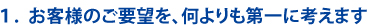 お客様のご要望を何よりも第一に考えます。