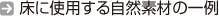 床に使用する自然素材の一例