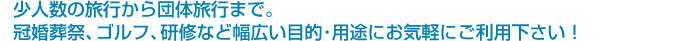 少人数の旅行から団体旅行まで。冠婚葬祭・ゴルフ・研修など幅広い目的・用途にお気軽にご利用下さい。
